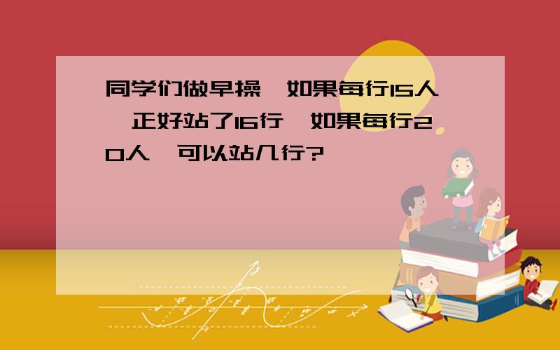 同学们做早操,如果每行15人,正好站了16行,如果每行20人,可以站几行?