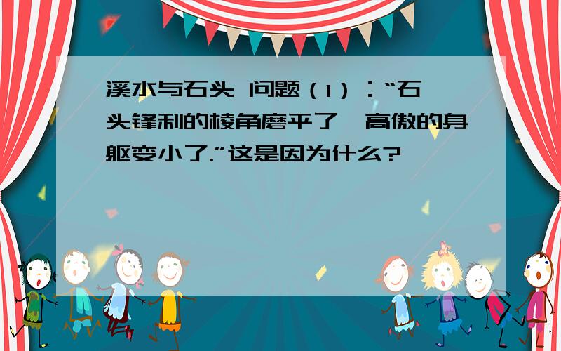 溪水与石头 问题（1）：“石头锋利的棱角磨平了,高傲的身躯变小了.”这是因为什么?