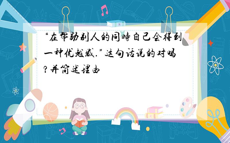 “在帮助别人的同时自己会得到一种优越感.”这句话说的对吗?并简述理由