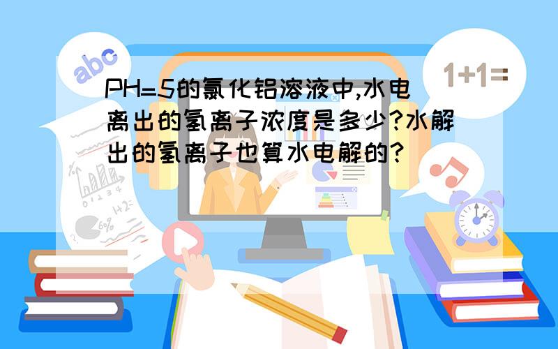 PH=5的氯化铝溶液中,水电离出的氢离子浓度是多少?水解出的氢离子也算水电解的？