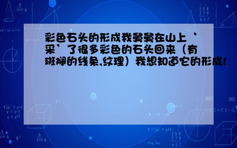 彩色石头的形成我舅舅在山上‘采’了很多彩色的石头回来（有斑斓的线条,纹理）我想知道它的形成!