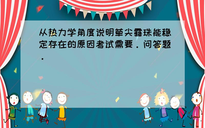 从热力学角度说明草尖露珠能稳定存在的原因考试需要。问答题。