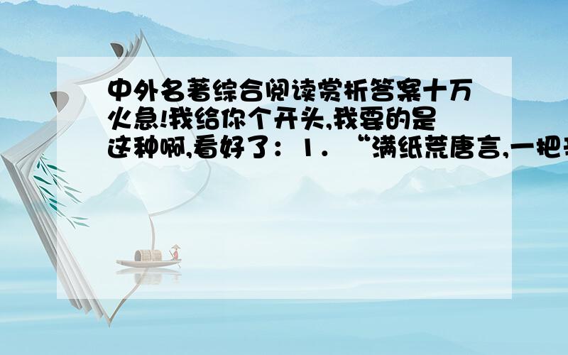 中外名著综合阅读赏析答案十万火急!我给你个开头,我要的是这种啊,看好了：1．“满纸荒唐言,一把辛酸泪,都云作者痴,谁解其中味.”这是我国古典文学名著《 》的开卷诗.2．“滚滚长江东