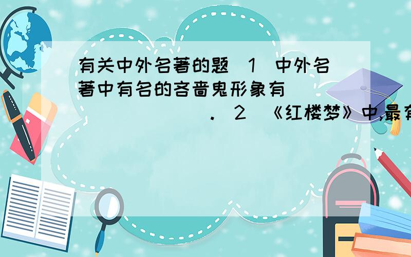 有关中外名著的题（1）中外名著中有名的吝啬鬼形象有＿＿＿＿＿＿＿＿＿＿.（2）《红楼梦》中,最有才华的女子是＿＿＿＿,最有管理才能、大胆改革的女子是＿＿＿＿＿ ,最泼辣狠毒的女