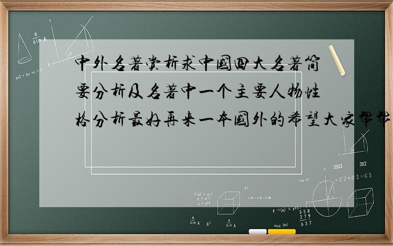 中外名著赏析求中国四大名著简要分析及名著中一个主要人物性格分析最好再来一本国外的希望大家帮帮忙啊!我把所有的分数都奉上!