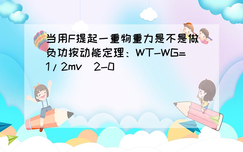 当用F提起一重物重力是不是做负功按动能定理：WT-WG=1/2mv^2-0