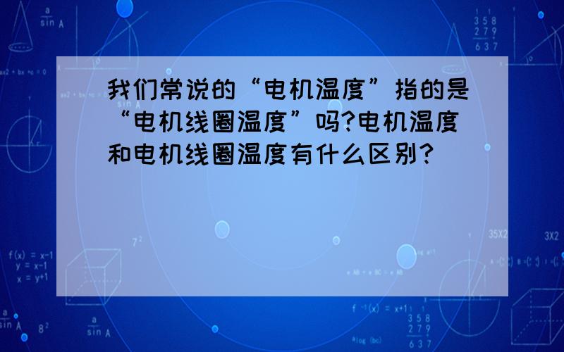 我们常说的“电机温度”指的是“电机线圈温度”吗?电机温度和电机线圈温度有什么区别?