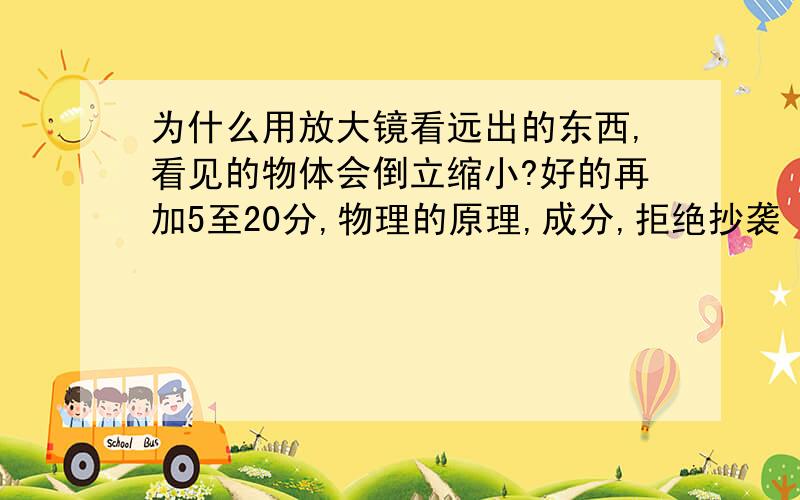 为什么用放大镜看远出的东西,看见的物体会倒立缩小?好的再加5至20分,物理的原理,成分,拒绝抄袭