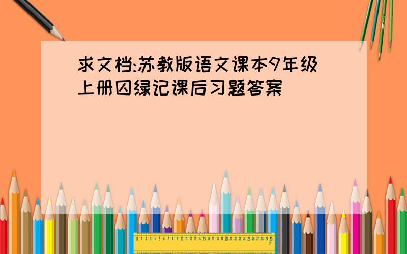 求文档:苏教版语文课本9年级上册囚绿记课后习题答案