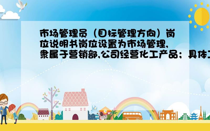 市场管理员（目标管理方向）岗位说明书岗位设置为市场管理,隶属于营销部,公司经营化工产品；具体工作方向包括绩效考核、人事管理等,急求岗位说明书.