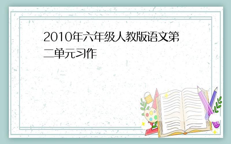 2010年六年级人教版语文第二单元习作