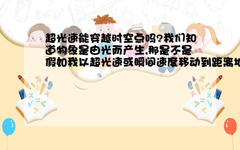 超光速能穿越时空点吗?我们知道物象是由光而产生,那是不是假如我以超光速或瞬间速度移动到距离地球10光年的位置时那我看到的将是地球10年前发生的事?貌似光是由直线传播吧?怎么变成