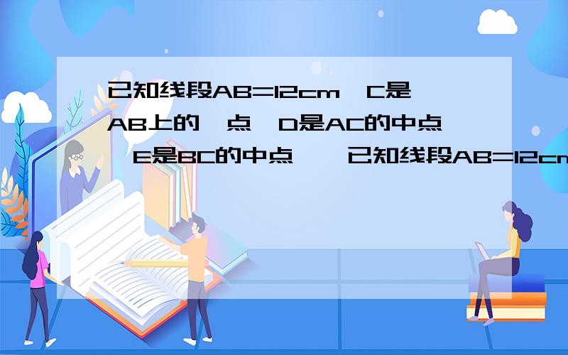 已知线段AB=12cm,C是AB上的一点,D是AC的中点,E是BC的中点……已知线段AB=12cm,C是AB上的一点,D是AC的中点,E是BC的中点问：若点C是AB延长线上一点,D是AC的中点,E是BC的中点,求DE的长；若点C在延长线