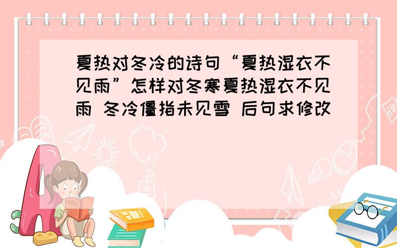 夏热对冬冷的诗句“夏热湿衣不见雨”怎样对冬寒夏热湿衣不见雨 冬冷僵指未见雪 后句求修改