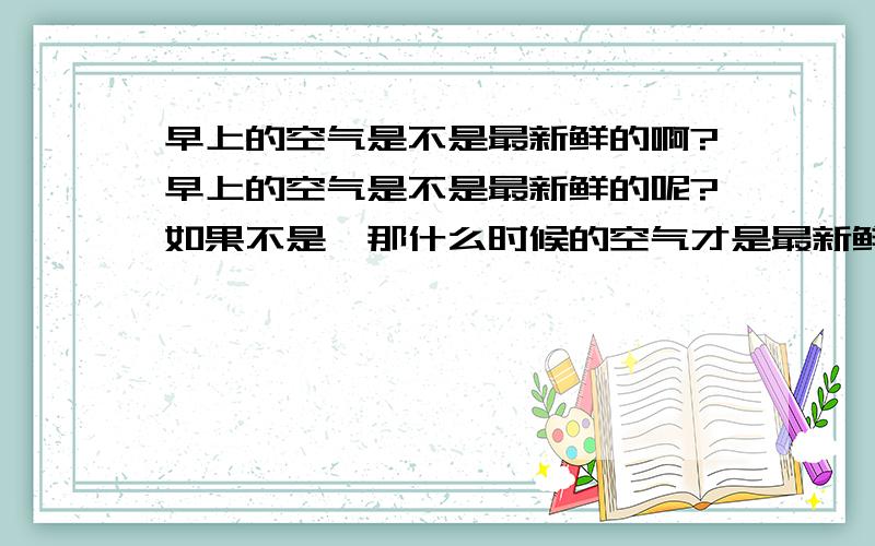 早上的空气是不是最新鲜的啊?早上的空气是不是最新鲜的呢?如果不是,那什么时候的空气才是最新鲜的呢?