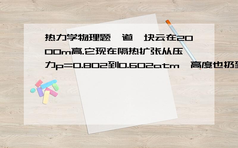 热力学物理题一道一块云在2000m高.它现在隔热扩张从压力p=0.802到0.602atm,高度也扔到了3500m高.如果他初始温度是288K.问他是会下雨,还是下雪?（假设空气是完美气体,而且Cp,m=28.86J/molK）