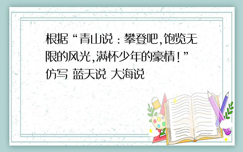 根据“青山说：攀登吧,饱览无限的风光,满怀少年的豪情!”仿写 蓝天说 大海说