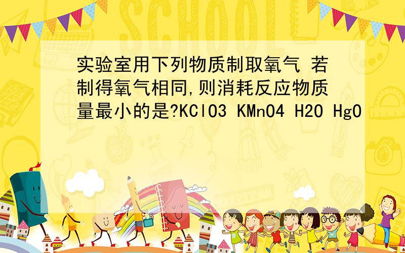 实验室用下列物质制取氧气 若制得氧气相同,则消耗反应物质量最小的是?KClO3 KMnO4 H2O HgO