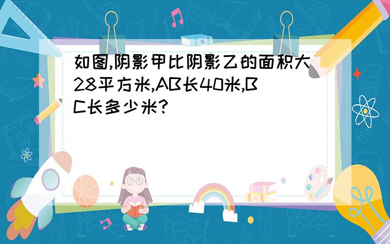 如图,阴影甲比阴影乙的面积大28平方米,AB长40米,BC长多少米?