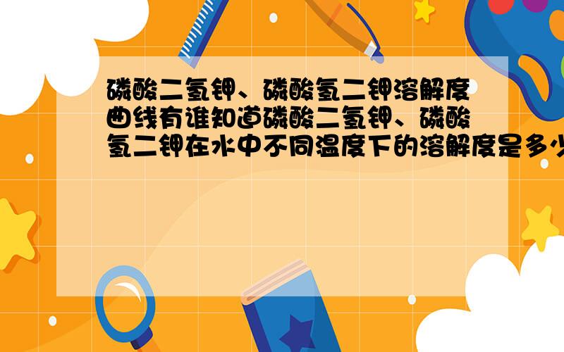 磷酸二氢钾、磷酸氢二钾溶解度曲线有谁知道磷酸二氢钾、磷酸氢二钾在水中不同温度下的溶解度是多少?先行谢过.