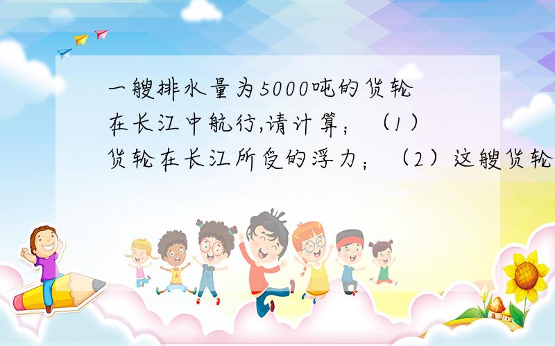 一艘排水量为5000吨的货轮在长江中航行,请计算；（1）货轮在长江所受的浮力；（2）这艘货轮由长江使入东海,排开水的体积是多少?(海水密度：1.03乘10的立方,千克每立方米