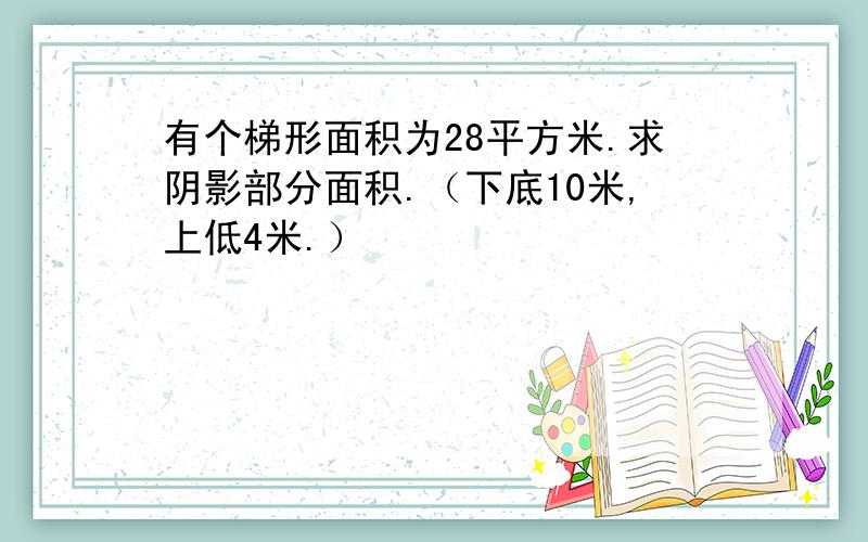 有个梯形面积为28平方米.求阴影部分面积.（下底10米,上低4米.）