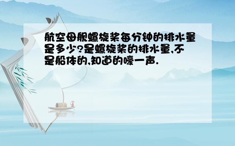 航空母舰螺旋桨每分钟的排水量是多少?是螺旋桨的排水量,不是船体的,知道的嚎一声.