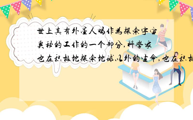 世上真有外星人吗作为探索宇宙奥秘的工作的一个部分,科学家也在积极地探索地球以外的生命,也在积极地搜寻有没有外星人的信息.这种科学的探索早在上个世纪50年代就开始了.       1959年,