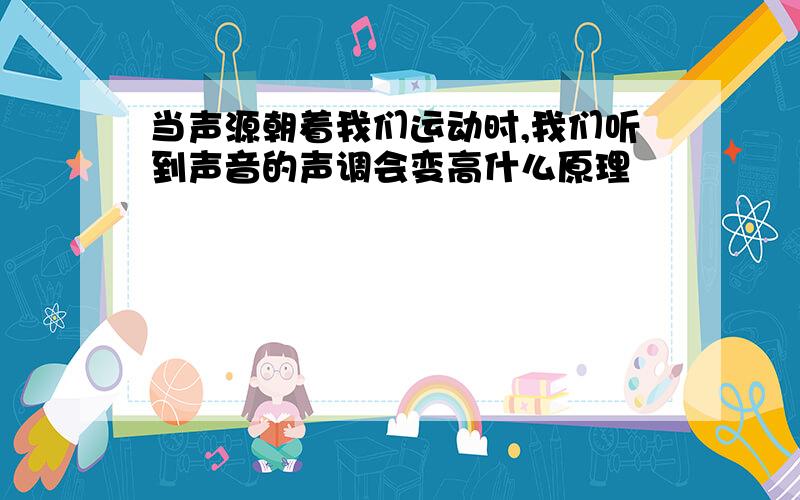 当声源朝着我们运动时,我们听到声音的声调会变高什么原理