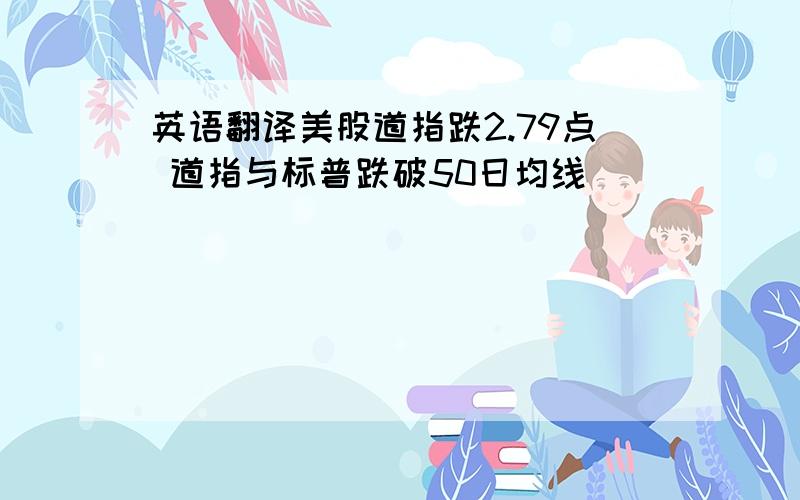 英语翻译美股道指跌2.79点 道指与标普跌破50日均线