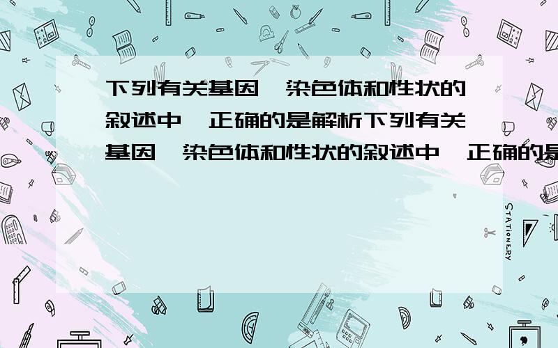 下列有关基因、染色体和性状的叙述中,正确的是解析下列有关基因、染色体和性状的叙述中,正确的是?1、遗传性状的数目和染色体的对数相等 2、染色体的对数比基因的数目多很多3、性状的