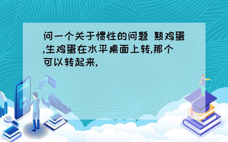 问一个关于惯性的问题 熟鸡蛋,生鸡蛋在水平桌面上转,那个可以转起来,