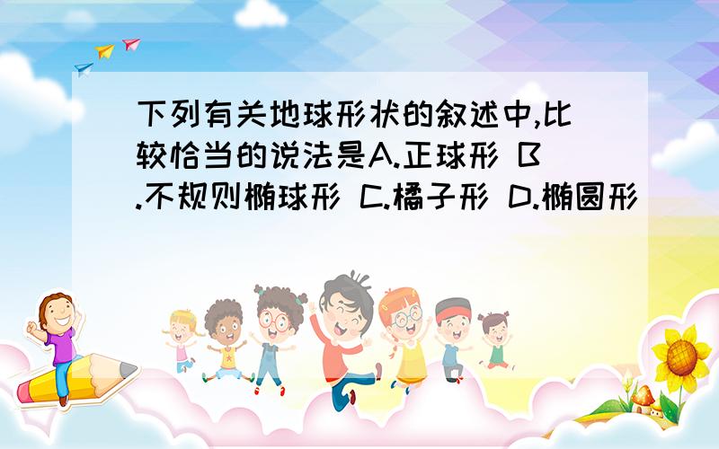 下列有关地球形状的叙述中,比较恰当的说法是A.正球形 B.不规则椭球形 C.橘子形 D.椭圆形