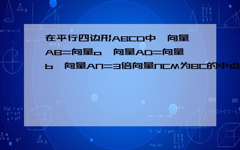 在平行四边形ABCD中,向量AB=向量a,向量AD=向量b,向量AN=3倍向量NCM为BC的中点,则向量MN=?答案是2向量a+3/2向量b 可我算出来是1/4向量b-3/4向量a