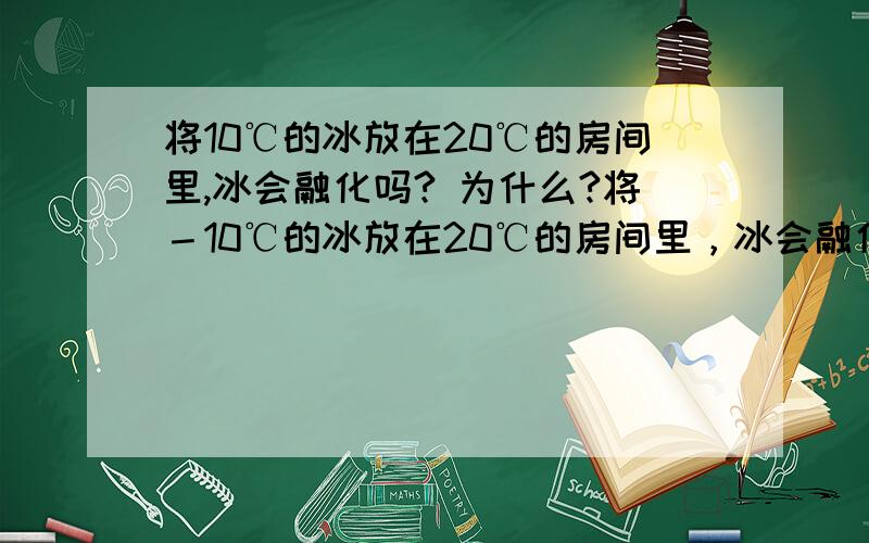 将10℃的冰放在20℃的房间里,冰会融化吗? 为什么?将－10℃的冰放在20℃的房间里，冰会融化吗？ 为什么？？