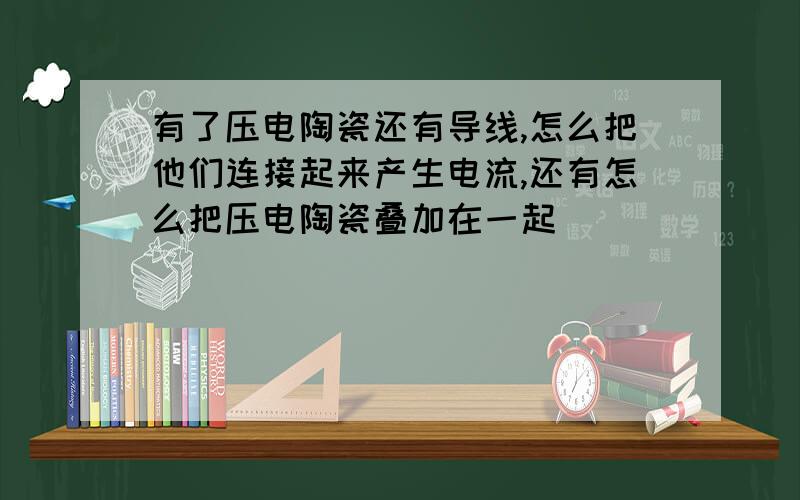 有了压电陶瓷还有导线,怎么把他们连接起来产生电流,还有怎么把压电陶瓷叠加在一起