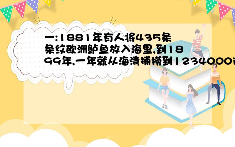 一:1881年有人将435条条纹欧洲鲈鱼放入海里,到1899年,一年就从海湾捕捞到1234000ib鲈鱼,鱼增长如此快,有理由认为它们服从马尔萨斯律dp/dt=ap;假设鲈鱼平均重量为3ib,捕捞的鲈鱼占总数的十分之