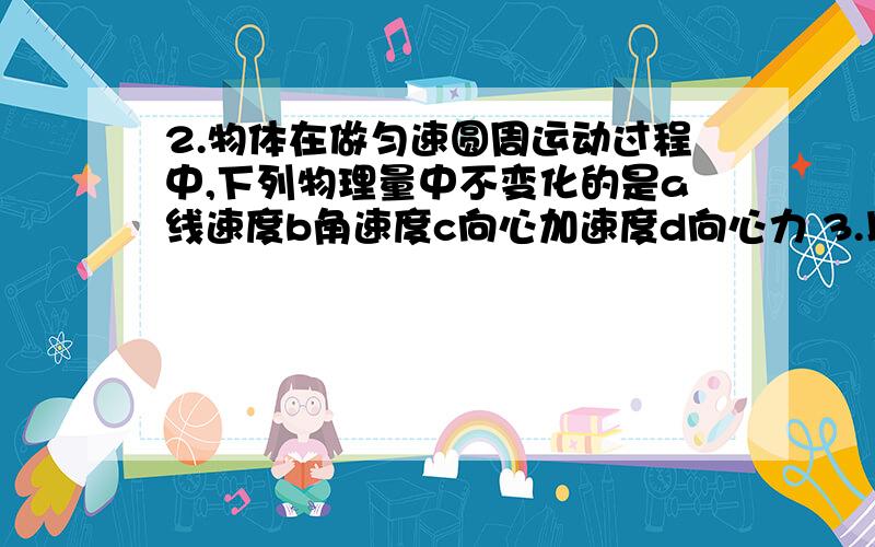 2.物体在做匀速圆周运动过程中,下列物理量中不变化的是a线速度b角速度c向心加速度d向心力 3.以下说法中正确的是a匀速圆周运动的线速度方向时刻变化,因此一定是变速运动b变速运动一定是