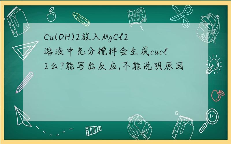 Cu(OH)2放入MgCl2溶液中充分搅拌会生成cucl2么?能写出反应,不能说明原因