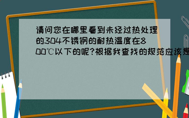 请问您在哪里看到未经过热处理的304不锈钢的耐热温度在800℃以下的呢?根据我查找的规范应该是540℃啊?