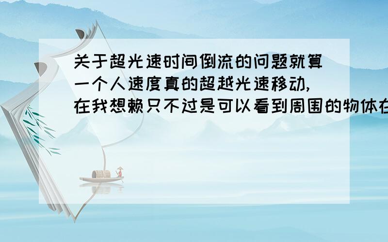 关于超光速时间倒流的问题就算一个人速度真的超越光速移动,在我想赖只不过是可以看到周围的物体在缓慢动作和移动罢了,为什么要硬加上可以时间倒流呢,这是什么破理论,不要复制什么理