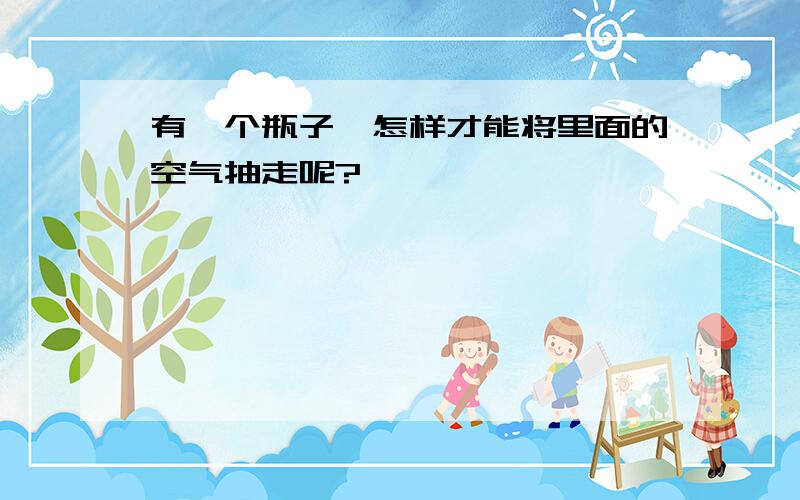 有一个瓶子,怎样才能将里面的空气抽走呢?