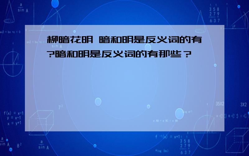 柳暗花明 暗和明是反义词的有?暗和明是反义词的有那些？