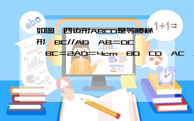 如图,四边形ABCD是等腰梯形,BC//AD,AB＝DC,BC＝2AD＝4cm,BD⊥CD,AC⊥AB,BC边的中点为E加分~