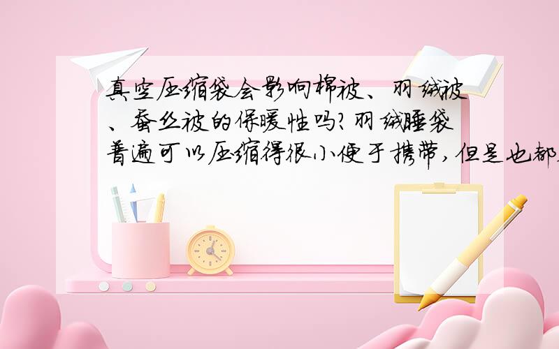 真空压缩袋会影响棉被、羽绒被、蚕丝被的保暖性吗?羽绒睡袋普遍可以压缩得很小便于携带,但是也都会配一个比较大型的袋子在不需要携带的时候存放,以免影响保暖,那是不是等同于说羽绒