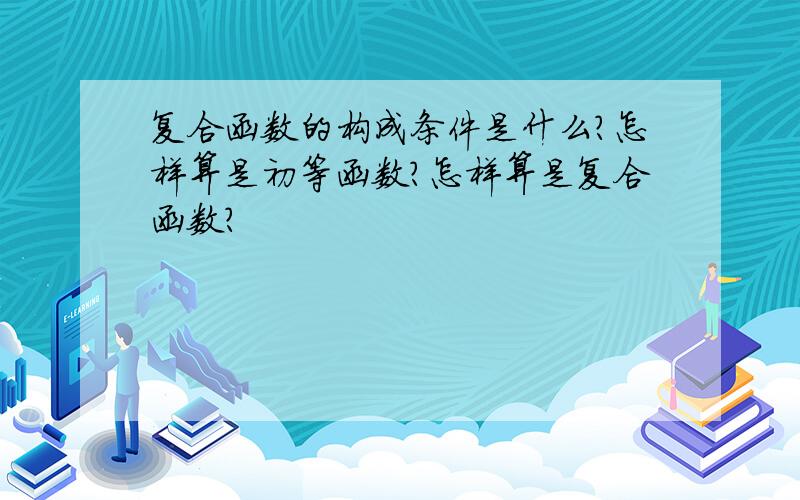 复合函数的构成条件是什么?怎样算是初等函数?怎样算是复合函数?