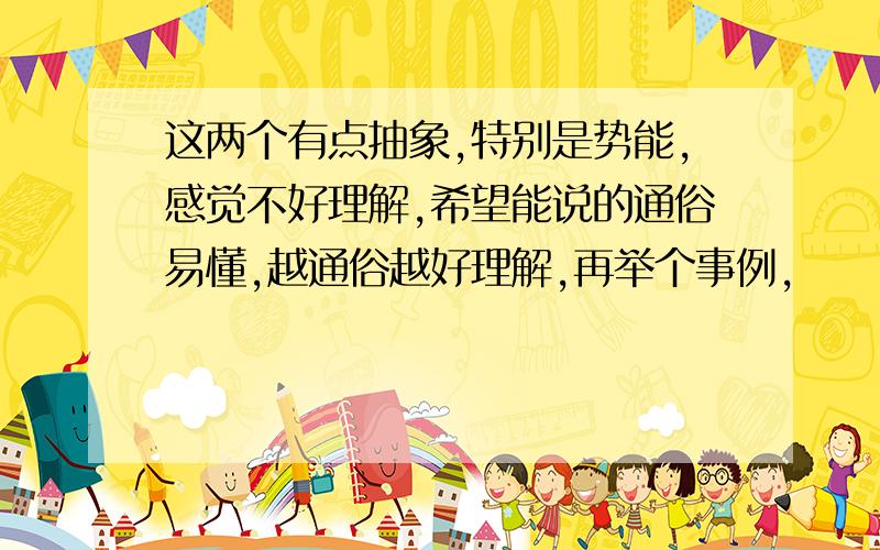 这两个有点抽象,特别是势能,感觉不好理解,希望能说的通俗易懂,越通俗越好理解,再举个事例,