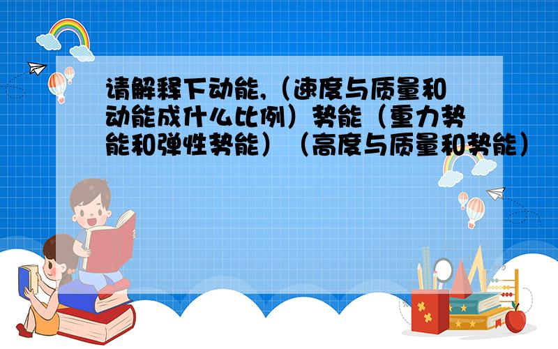 请解释下动能,（速度与质量和动能成什么比例）势能（重力势能和弹性势能）（高度与质量和势能）（与势能成什么比例）或者讲解一下这一节的重要知识点（动能和势能）