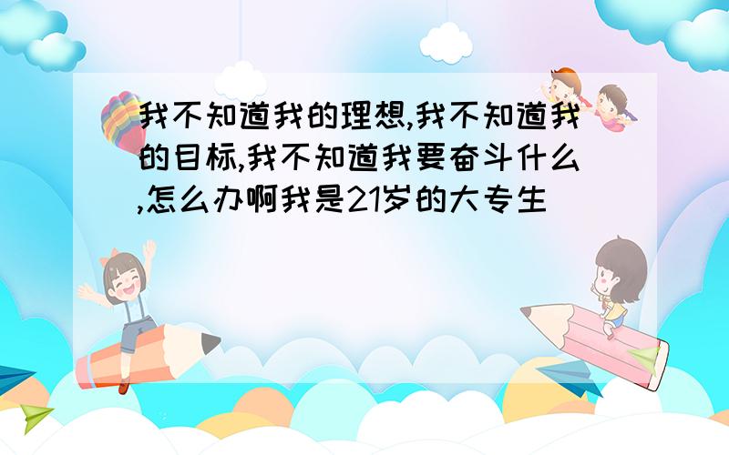 我不知道我的理想,我不知道我的目标,我不知道我要奋斗什么,怎么办啊我是21岁的大专生