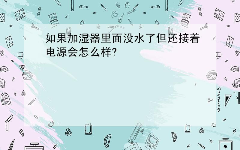 如果加湿器里面没水了但还接着电源会怎么样?